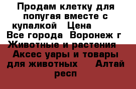 Продам клетку для попугая вместе с купалкой › Цена ­ 250 - Все города, Воронеж г. Животные и растения » Аксесcуары и товары для животных   . Алтай респ.